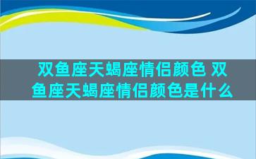 双鱼座天蝎座情侣颜色 双鱼座天蝎座情侣颜色是什么